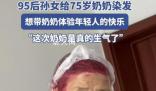 95后孫女給75歲奶奶染火龍果發色 氣的齜牙咧嘴